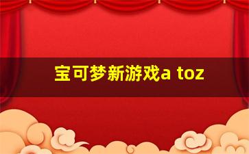 宝可梦新游戏a toz